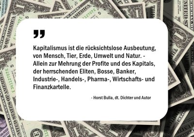 Kapitalismus ist die rücksichtslose Ausbeutung, von Mensch, Tier, Erde, Umwelt und Natur. - Horst Bulla 