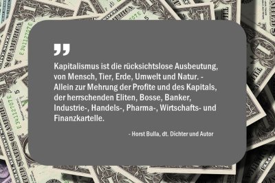 Kapitalismus ist die rücksichtslose Ausbeutung, von Mensch, Tier, Erde, Umwelt und Natur. - Horst Bulla 