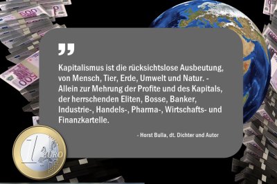 Kapitalismus ist die rücksichtslose Ausbeutung, von Mensch, Tier, Erde, Umwelt und Natur. - Horst Bulla